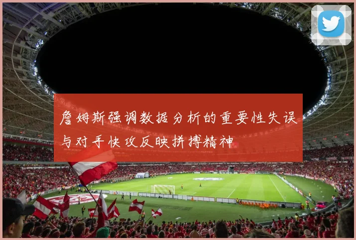 詹姆斯强调数据分析的重要性失误与对手快攻反映拼搏精神