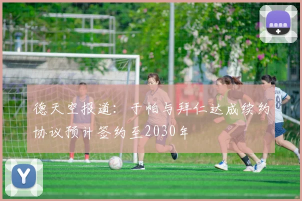 德天空报道：于帕与拜仁达成续约协议预计签约至2030年