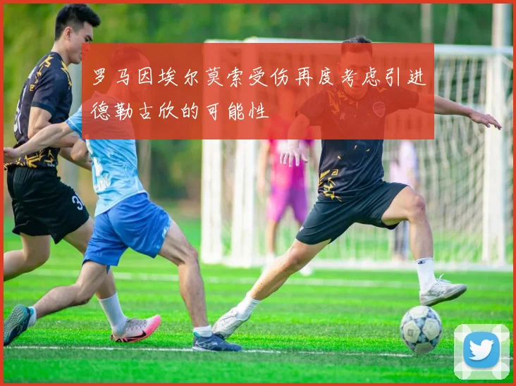 罗马因埃尔莫索受伤再度考虑引进德勒古欣的可能性