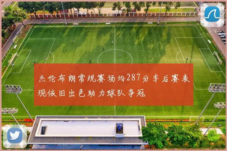 杰伦布朗常规赛场均287分季后赛表现依旧出色助力球队争冠
