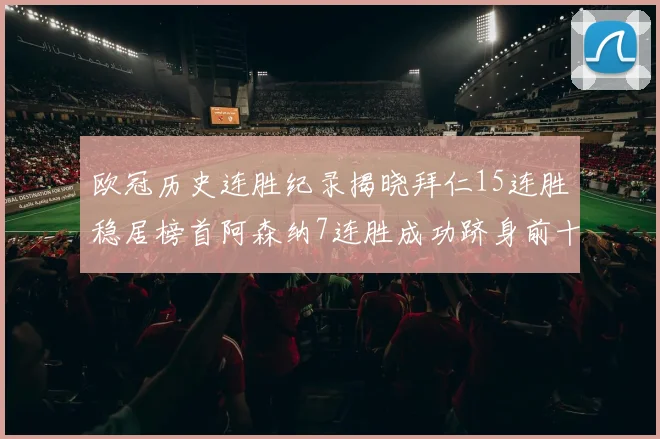 欧冠历史连胜纪录揭晓拜仁15连胜稳居榜首阿森纳7连胜成功跻身前十