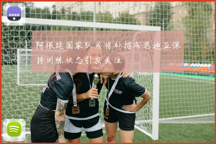 阿根廷国家队或将补招布恩迪亚保持训练状态引发关注