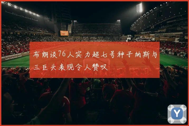 布朗谈76人实力超七号种子纳斯与三巨头表现令人赞叹
