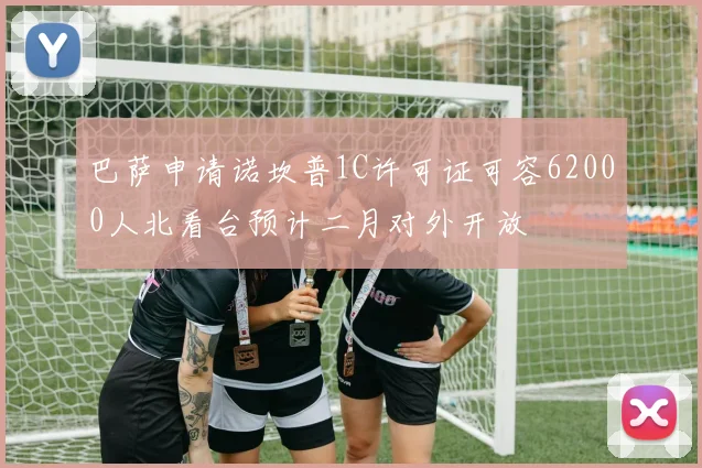 巴萨申请诺坎普1C许可证可容62000人北看台预计二月对外开放