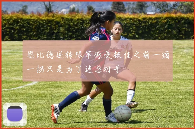 恩比德逆转绿军感受极佳之前一瘸一拐只是为了迷惑对手