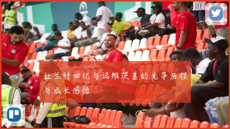 杜兰特回忆与诺维茨基的竞争历程与成长感悟
