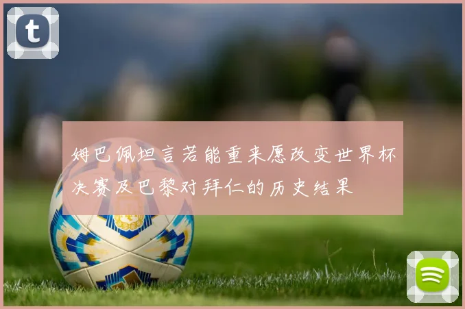 姆巴佩坦言若能重来愿改变世界杯决赛及巴黎对拜仁的历史结果