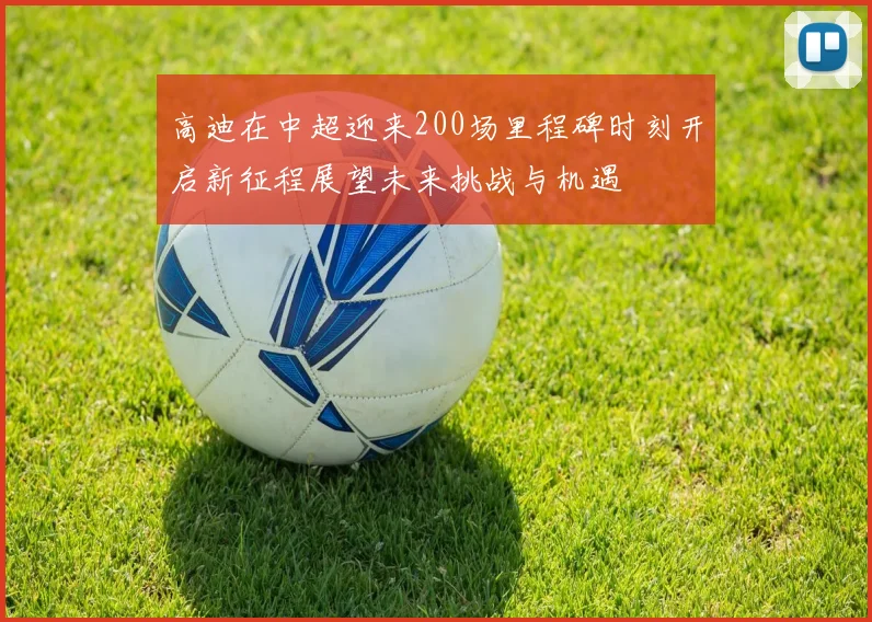 高迪在中超迎来200场里程碑时刻开启新征程展望未来挑战与机遇