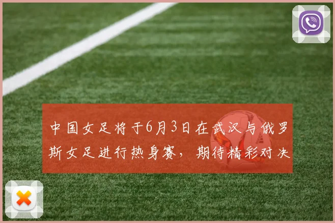 中国女足将于6月3日在武汉与俄罗斯女足进行热身赛，期待精彩对决