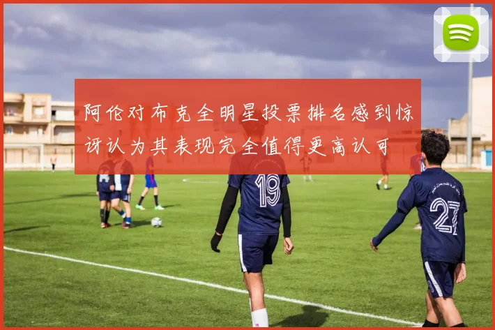 阿伦对布克全明星投票排名感到惊讶认为其表现完全值得更高认可