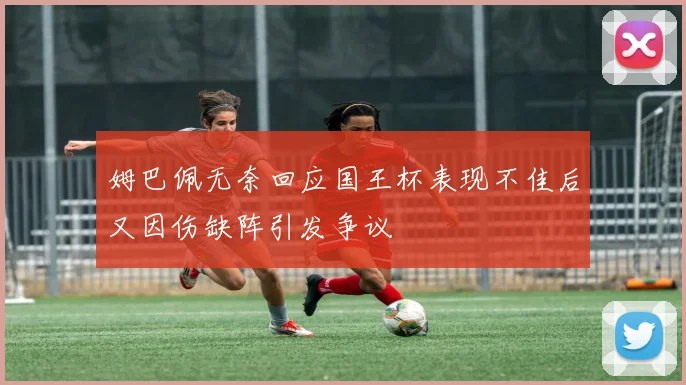 姆巴佩无奈回应国王杯表现不佳后又因伤缺阵引发争议