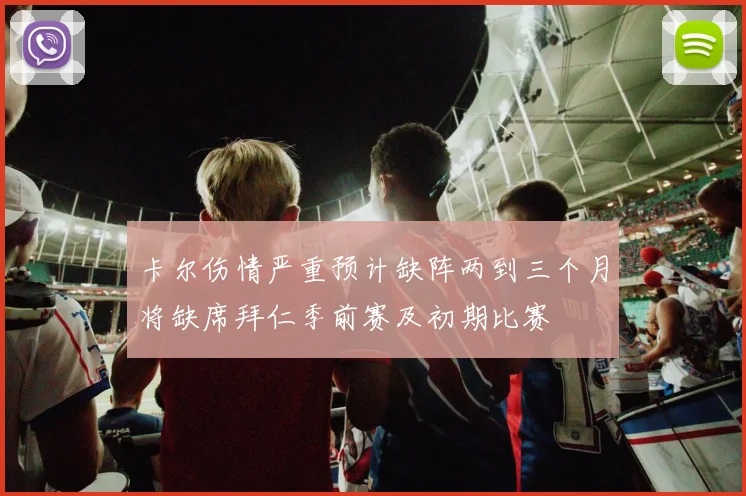 卡尔伤情严重预计缺阵两到三个月将缺席拜仁季前赛及初期比赛