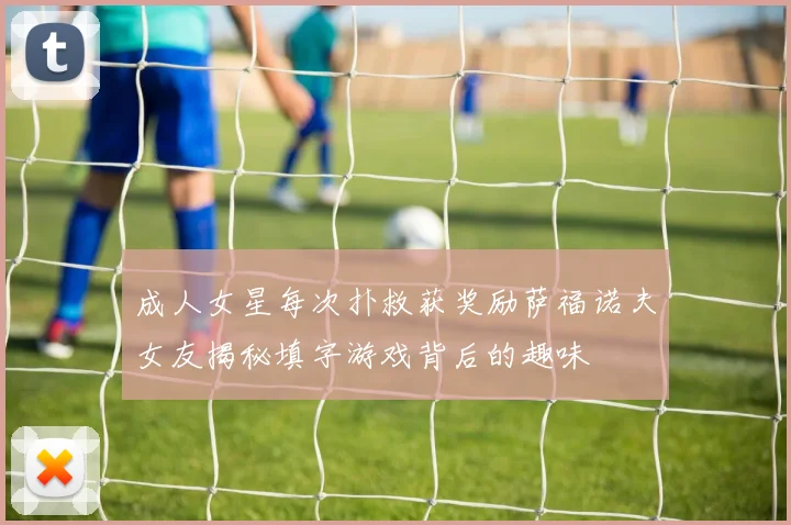 成人女星每次扑救获奖励萨福诺夫女友揭秘填字游戏背后的趣味