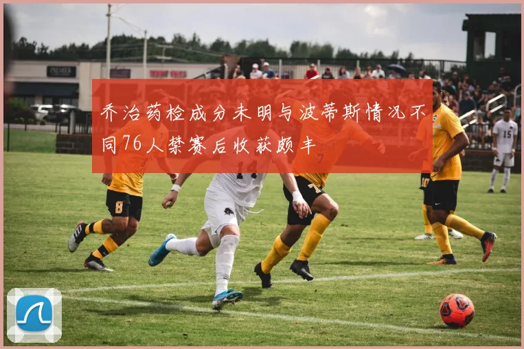 乔治药检成分未明与波蒂斯情况不同76人禁赛后收获颇丰