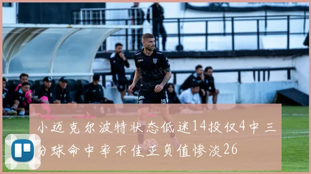 小迈克尔波特状态低迷14投仅4中三分球命中率不佳正负值惨淡26