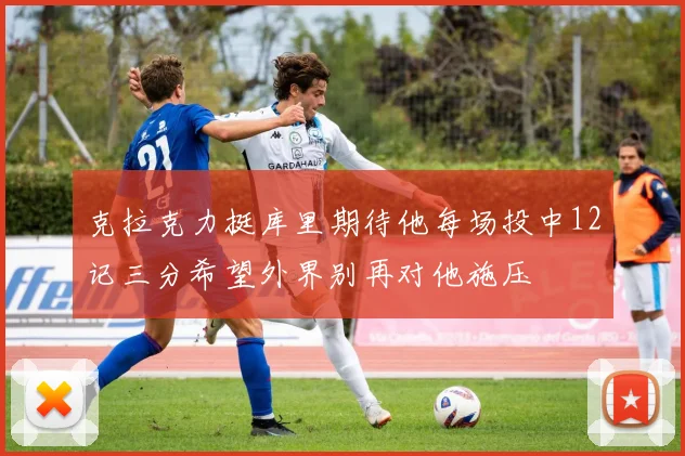 克拉克力挺库里期待他每场投中12记三分希望外界别再对他施压