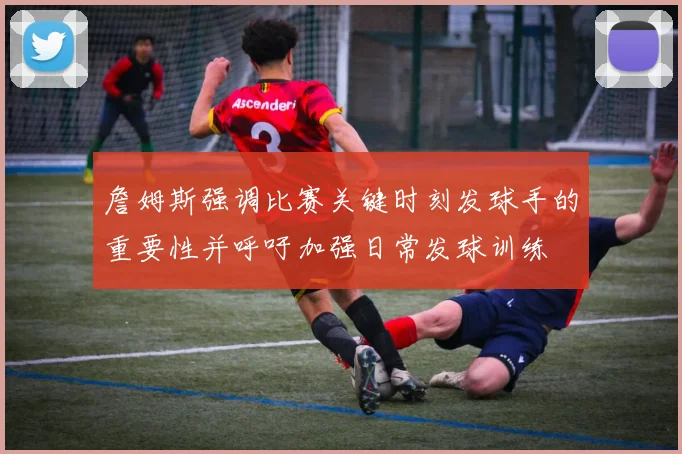 詹姆斯强调比赛关键时刻发球手的重要性并呼吁加强日常发球训练
