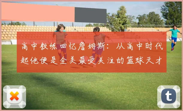高中教练回忆詹姆斯：从高中时代起他便是全美最受关注的篮球天才