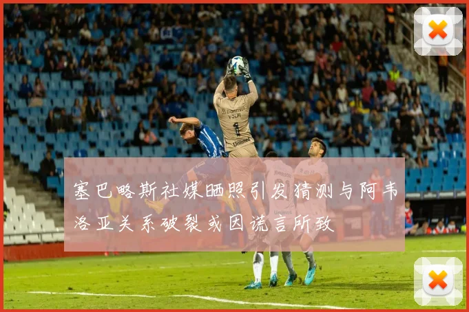 塞巴略斯社媒晒照引发猜测与阿韦洛亚关系破裂或因谎言所致