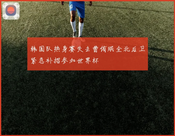韩国队热身赛失去曹侑珉全北后卫紧急补招参加世界杯