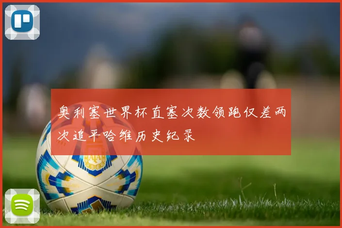 奥利塞世界杯直塞次数领跑仅差两次追平哈维历史纪录