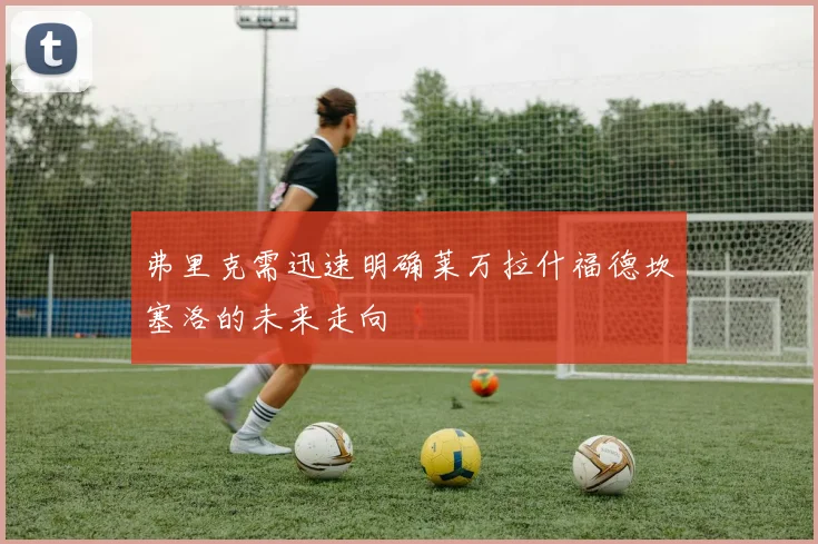 弗里克需迅速明确莱万拉什福德坎塞洛的未来走向