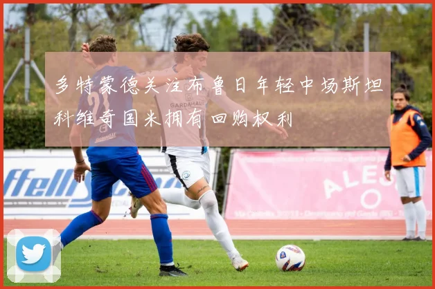 多特蒙德关注布鲁日年轻中场斯坦科维奇国米拥有回购权利