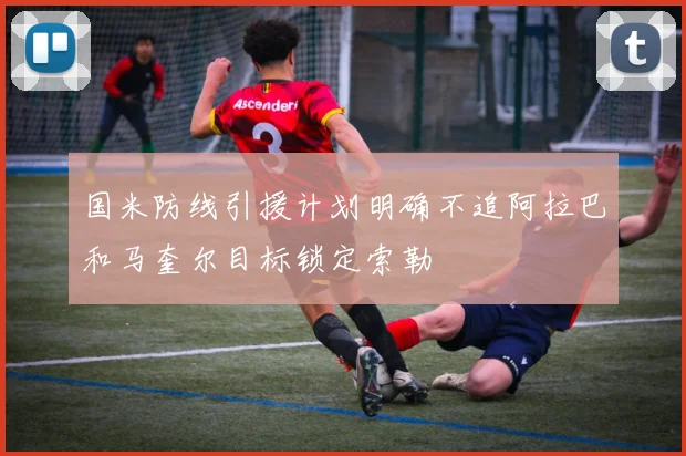 国米防线引援计划明确不追阿拉巴和马奎尔目标锁定索勒