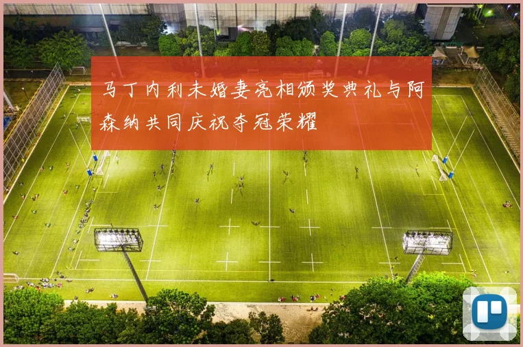 马丁内利未婚妻亮相颁奖典礼与阿森纳共同庆祝夺冠荣耀