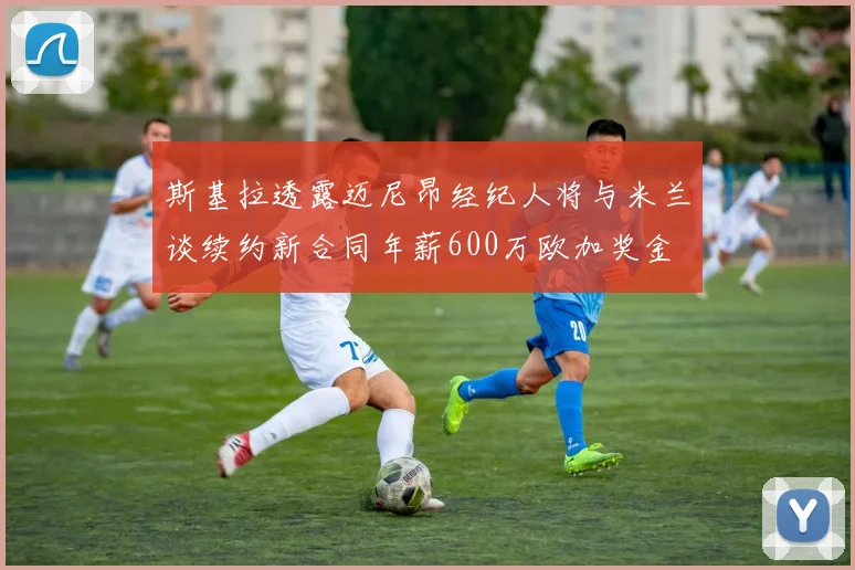 斯基拉透露迈尼昂经纪人将与米兰谈续约新合同年薪600万欧加奖金