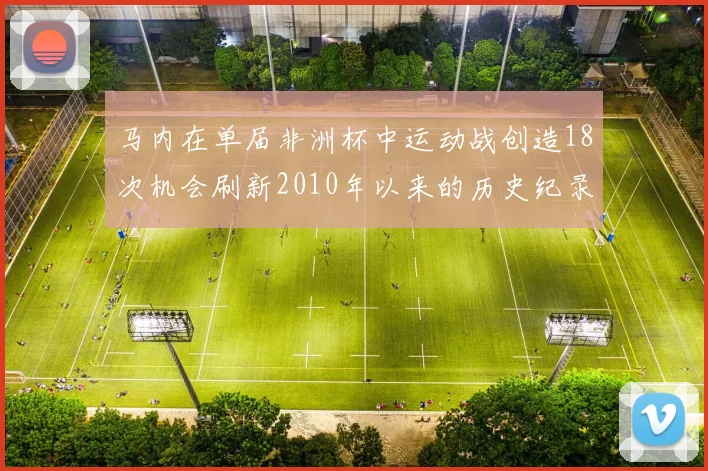 马内在单届非洲杯中运动战创造18次机会刷新2010年以来的历史纪录
