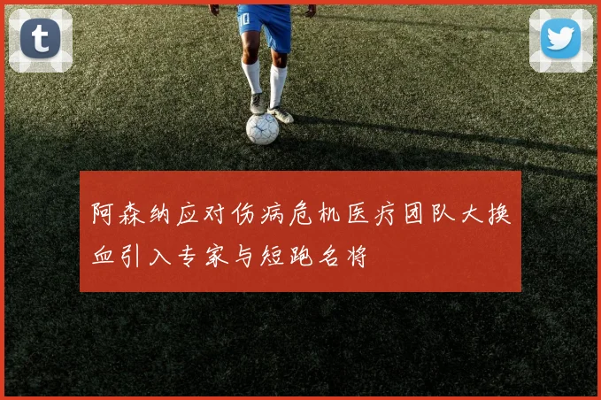阿森纳应对伤病危机医疗团队大换血引入专家与短跑名将