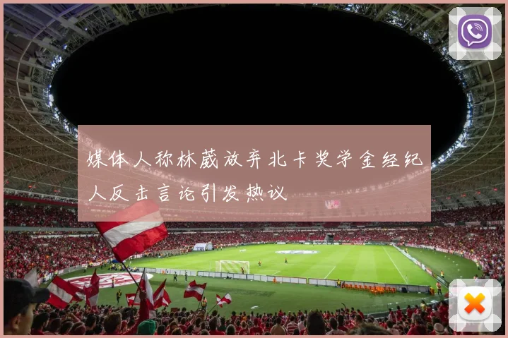 媒体人称林葳放弃北卡奖学金经纪人反击言论引发热议