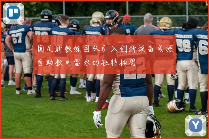 国足新教练团队引入创新设备或源自助教毛雷尔的独特构思