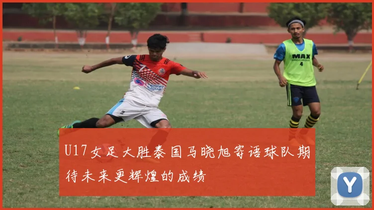 U17女足大胜泰国马晓旭寄语球队期待未来更辉煌的成绩